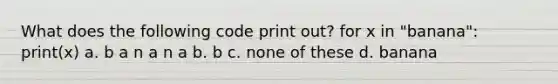 What does the following code print out? for x in "banana": print(x) a. b a n a n a b. b c. none of these d. banana