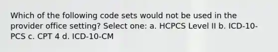 Which of the following code sets would not be used in the provider office setting? Select one: a. HCPCS Level II b. ICD-10-PCS c. CPT 4 d. ICD-10-CM