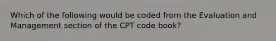 Which of the following would be coded from the Evaluation and Management section of the CPT code book?