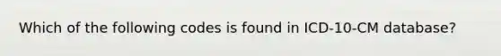 Which of the following codes is found in ICD-10-CM database?