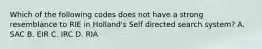 Which of the following codes does not have a strong resemblance to RIE in Holland's Self directed search system? A. SAC B. EIR C. IRC D. RIA