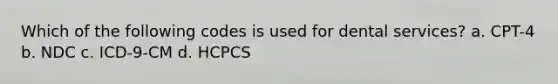 Which of the following codes is used for dental services? a. CPT-4 b. NDC c. ICD-9-CM d. HCPCS