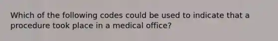 Which of the following codes could be used to indicate that a procedure took place in a medical office?