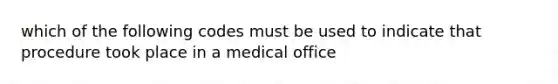 which of the following codes must be used to indicate that procedure took place in a medical office