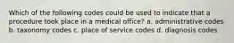 Which of the following codes could be used to indicate that a procedure took place in a medical office? a. administrative codes b. taxonomy codes c. place of service codes d. diagnosis codes