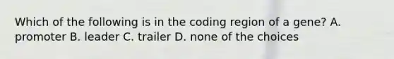 Which of the following is in the coding region of a gene? A. promoter B. leader C. trailer D. none of the choices