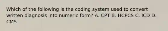 Which of the following is the coding system used to convert written diagnosis into numeric form? A. CPT B. HCPCS C. ICD D. CMS