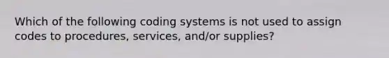 Which of the following coding systems is not used to assign codes to procedures, services, and/or supplies?