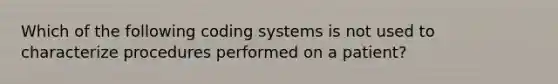 Which of the following coding systems is not used to characterize procedures performed on a patient?