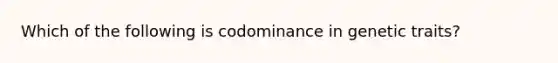 Which of the following is codominance in genetic traits?