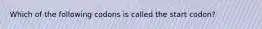 Which of the following codons is called the start codon?