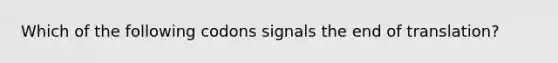 Which of the following codons signals the end of translation?