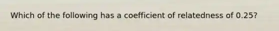 Which of the following has a coefficient of relatedness of 0.25?