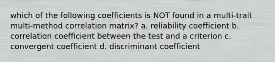 which of the following coefficients is NOT found in a multi-trait multi-method correlation matrix? a. reliability coefficient b. correlation coefficient between the test and a criterion c. convergent coefficient d. discriminant coefficient