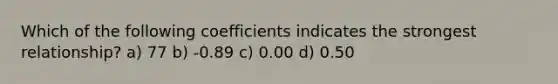 Which of the following coefficients indicates the strongest relationship? a) 77 b) -0.89 c) 0.00 d) 0.50