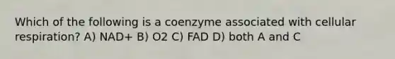 Which of the following is a coenzyme associated with cellular respiration? A) NAD+ B) O2 C) FAD D) both A and C