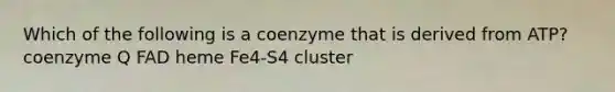 Which of the following is a coenzyme that is derived from ATP? coenzyme Q FAD heme Fe4-S4 cluster