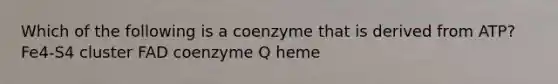 Which of the following is a coenzyme that is derived from ATP? Fe4-S4 cluster FAD coenzyme Q heme