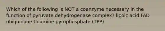 Which of the following is NOT a coenzyme necessary in the function of pyruvate dehydrogenase complex? lipoic acid FAD ubiquinone thiamine pyrophosphate (TPP)