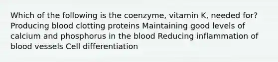 Which of the following is the coenzyme, vitamin K, needed for? Producing blood clotting proteins Maintaining good levels of calcium and phosphorus in the blood Reducing inflammation of blood vessels Cell differentiation