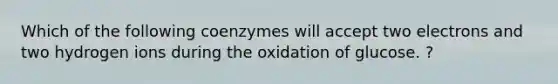 Which of the following coenzymes will accept two electrons and two hydrogen ions during the oxidation of glucose. ?