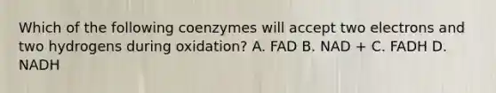 Which of the following coenzymes will accept two electrons and two hydrogens during oxidation? A. FAD B. NAD + C. FADH D. NADH