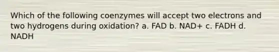 Which of the following coenzymes will accept two electrons and two hydrogens during oxidation? a. FAD b. NAD+ c. FADH d. NADH