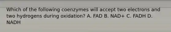 Which of the following coenzymes will accept two electrons and two hydrogens during oxidation? A. FAD B. NAD+ C. FADH D. NADH