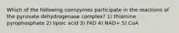 Which of the following coenzymes participate in the reactions of the pyruvate dehydrogenase complex? 1) thiamine pyrophosphate 2) lipoic acid 3) FAD 4) NAD+ 5) CoA