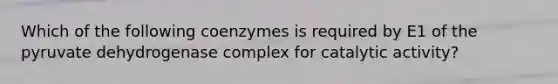 Which of the following coenzymes is required by E1 of the pyruvate dehydrogenase complex for catalytic activity?