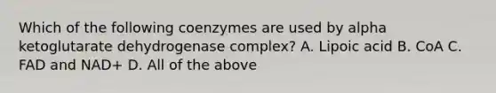 Which of the following coenzymes are used by alpha ketoglutarate dehydrogenase complex? A. Lipoic acid B. CoA C. FAD and NAD+ D. All of the above