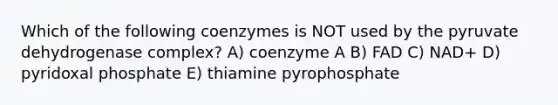 Which of the following coenzymes is NOT used by the pyruvate dehydrogenase complex? A) coenzyme A B) FAD C) NAD+ D) pyridoxal phosphate E) thiamine pyrophosphate