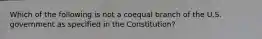 Which of the following is not a coequal branch of the U.S. government as specified in the Constitution?