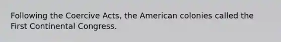 Following the Coercive Acts, the American colonies called the First Continental Congress.