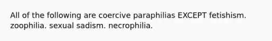 All of the following are coercive paraphilias EXCEPT fetishism. zoophilia. sexual sadism. necrophilia.