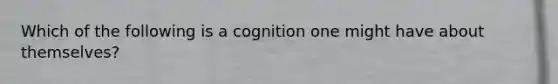 Which of the following is a cognition one might have about themselves?