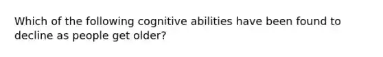 Which of the following cognitive abilities have been found to decline as people get older?