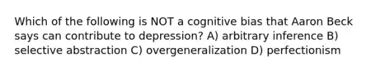 Which of the following is NOT a cognitive bias that Aaron Beck says can contribute to depression? A) arbitrary inference B) selective abstraction C) overgeneralization D) perfectionism