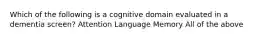 Which of the following is a cognitive domain evaluated in a dementia screen? Attention Language Memory All of the above