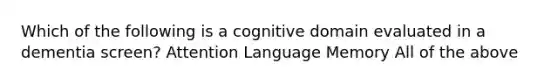 Which of the following is a cognitive domain evaluated in a dementia screen? Attention Language Memory All of the above