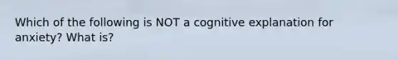 Which of the following is NOT a cognitive explanation for anxiety? What is?