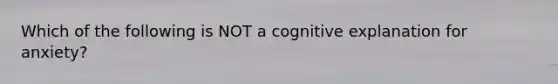 Which of the following is NOT a cognitive explanation for anxiety?