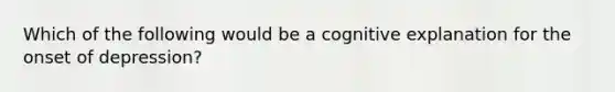 Which of the following would be a cognitive explanation for the onset of depression?