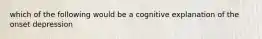 which of the following would be a cognitive explanation of the onset depression