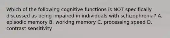 Which of the following cognitive functions is NOT specifically discussed as being impaired in individuals with schizophrenia? A. episodic memory B. working memory C. processing speed D. contrast sensitivity