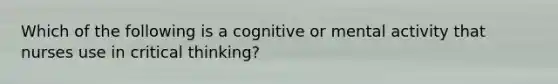 Which of the following is a cognitive or mental activity that nurses use in critical thinking?