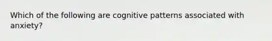 Which of the following are cognitive patterns associated with anxiety?