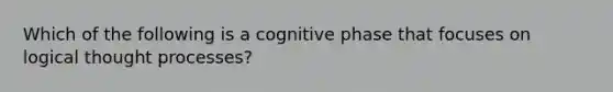 Which of the following is a cognitive phase that focuses on logical thought processes?