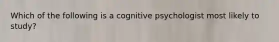 Which of the following is a cognitive psychologist most likely to study?