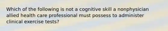 Which of the following is not a cognitive skill a nonphysician allied health care professional must possess to administer clinical exercise tests?